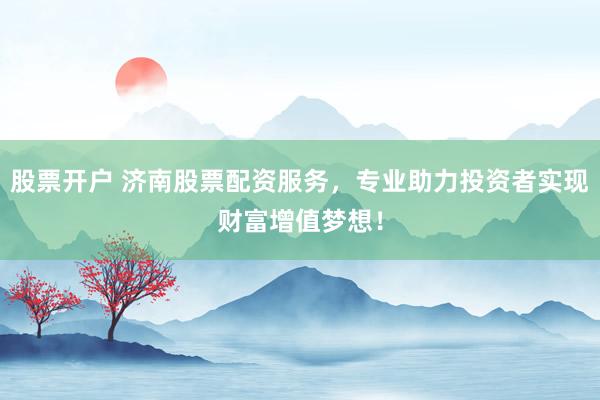 股票开户 济南股票配资服务，专业助力投资者实现财富增值梦想！