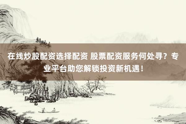 在线炒股配资选择配资 股票配资服务何处寻？专业平台助您解锁投资新机遇！