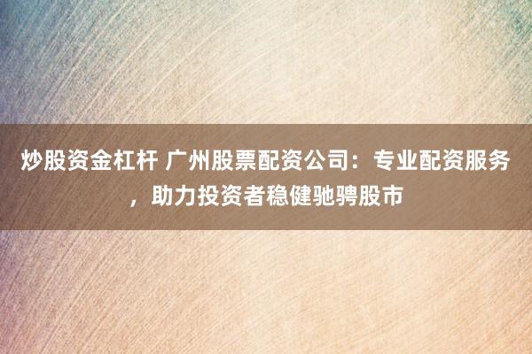 炒股资金杠杆 广州股票配资公司：专业配资服务，助力投资者稳健驰骋股市