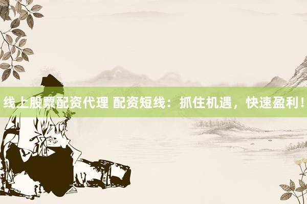 线上股票配资代理 配资短线：抓住机遇，快速盈利！