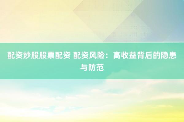 配资炒股股票配资 配资风险：高收益背后的隐患与防范