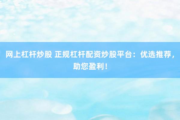 网上杠杆炒股 正规杠杆配资炒股平台：优选推荐，助您盈利！
