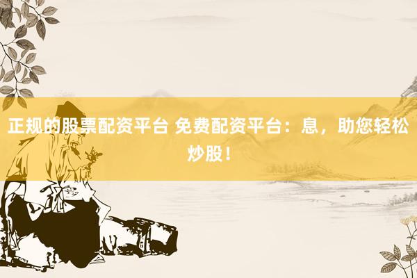 正规的股票配资平台 免费配资平台：息，助您轻松炒股！