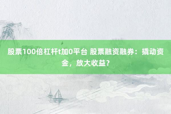 股票100倍杠杆t加0平台 股票融资融券：撬动资金，放大收益？