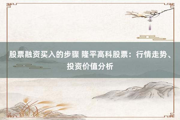股票融资买入的步骤 隆平高科股票：行情走势、投资价值分析