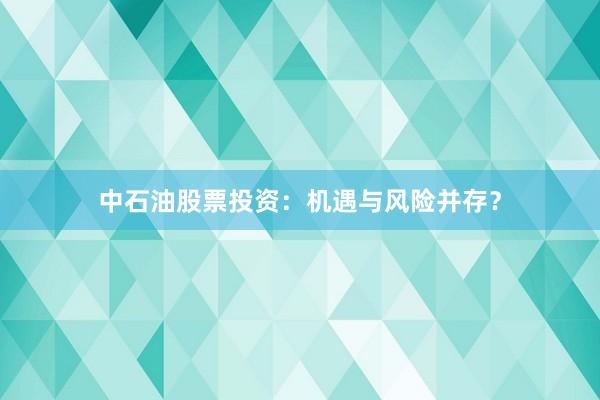 中石油股票投资：机遇与风险并存？