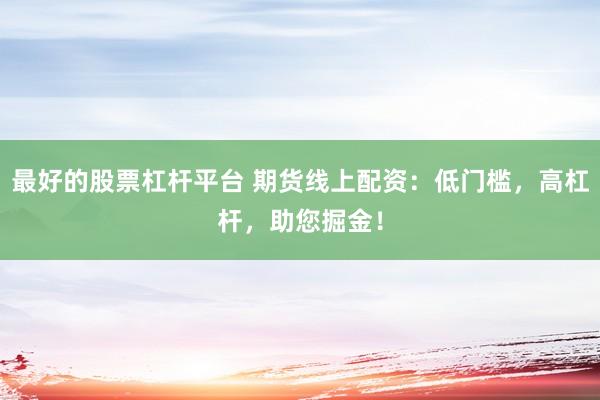 最好的股票杠杆平台 期货线上配资：低门槛，高杠杆，助您掘金！