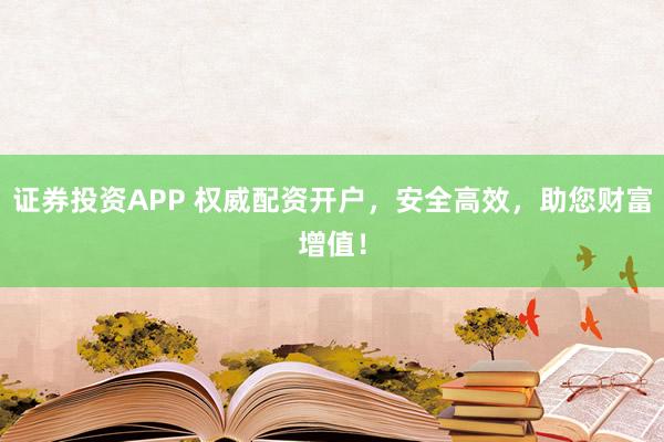 证券投资APP 权威配资开户，安全高效，助您财富增值！