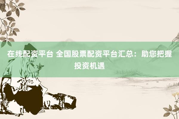 在线配资平台 全国股票配资平台汇总：助您把握投资机遇