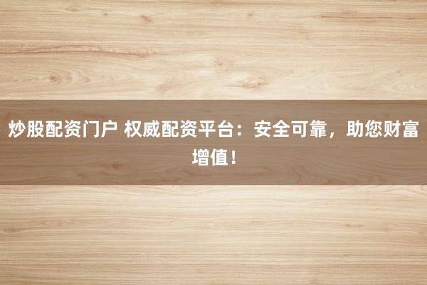炒股配资门户 权威配资平台：安全可靠，助您财富增值！
