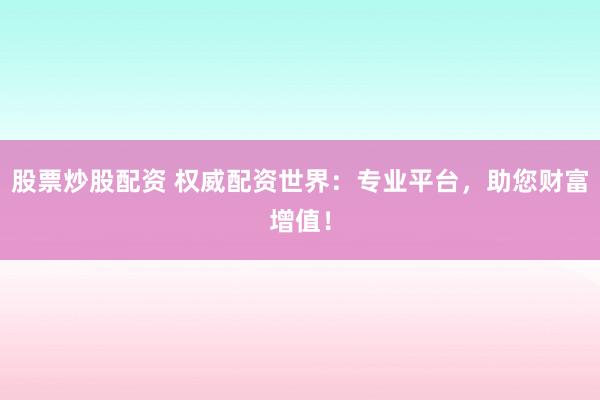 股票炒股配资 权威配资世界：专业平台，助您财富增值！