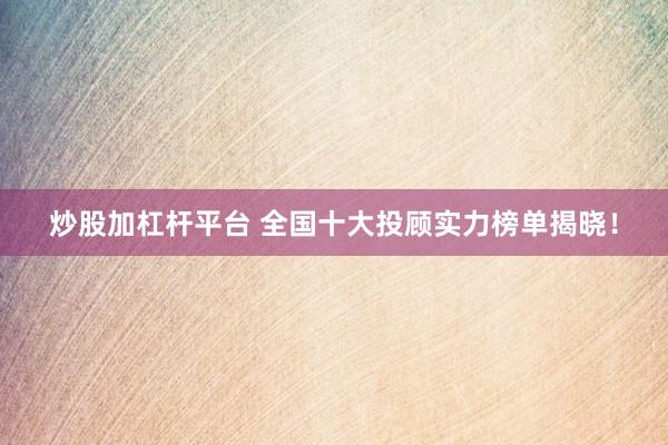 炒股加杠杆平台 全国十大投顾实力榜单揭晓！