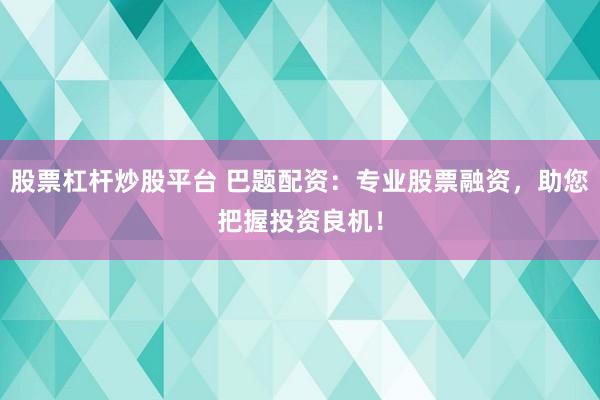 股票杠杆炒股平台 巴题配资：专业股票融资，助您把握投资良机！