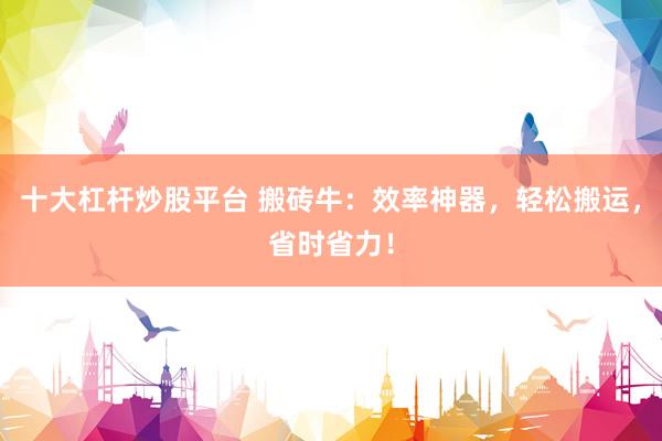 十大杠杆炒股平台 搬砖牛：效率神器，轻松搬运，省时省力！