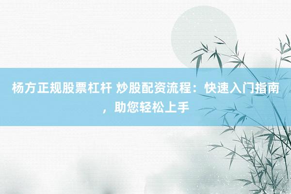杨方正规股票杠杆 炒股配资流程：快速入门指南，助您轻松上手