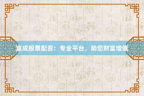 富成股票配资：专业平台，助您财富增值