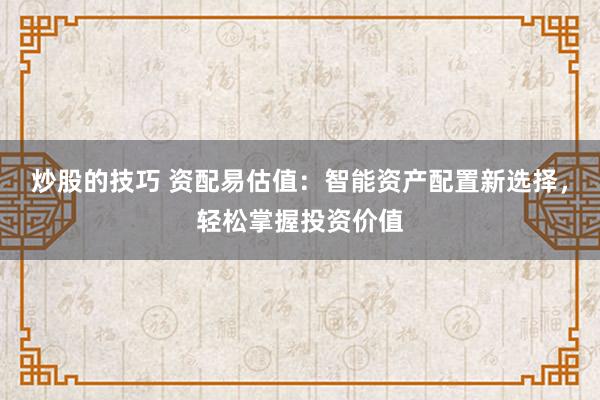 炒股的技巧 资配易估值：智能资产配置新选择，轻松掌握投资价值