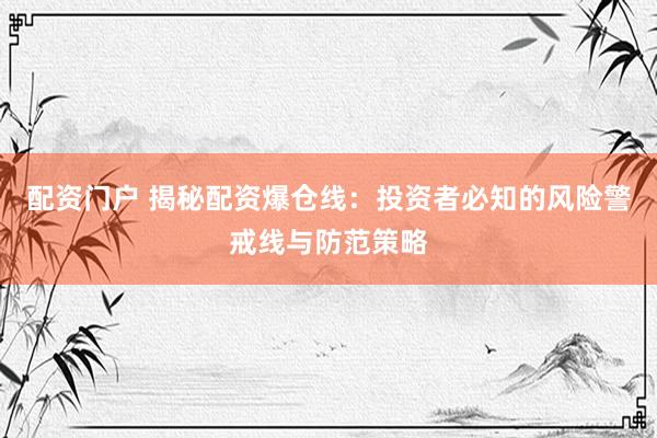 配资门户 揭秘配资爆仓线：投资者必知的风险警戒线与防范策略
