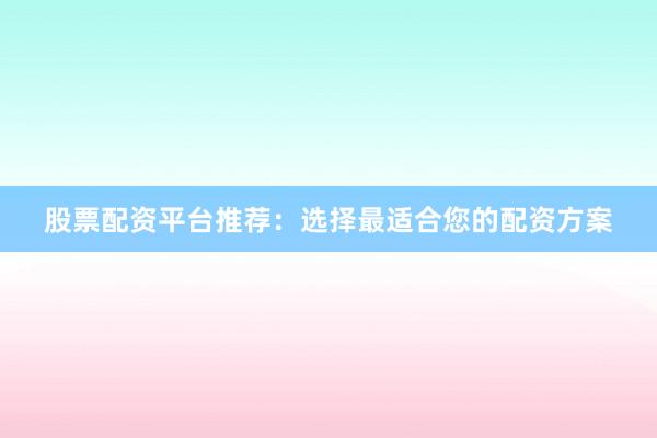 股票配资平台推荐：选择最适合您的配资方案