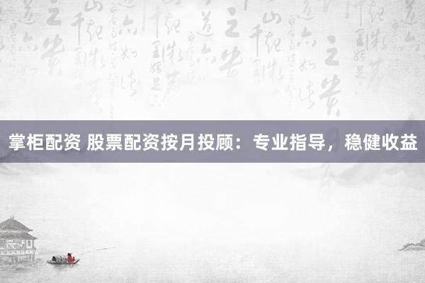 掌柜配资 股票配资按月投顾：专业指导，稳健收益