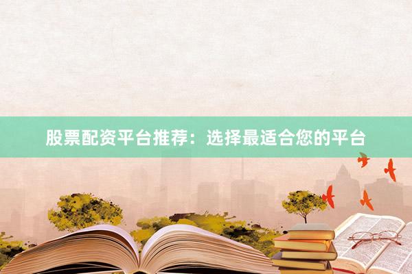 股票配资平台推荐：选择最适合您的平台