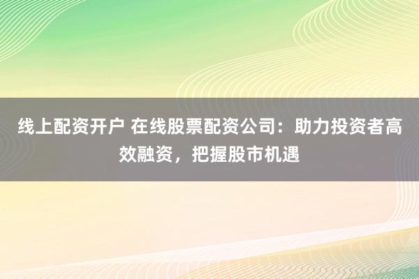 线上配资开户 在线股票配资公司：助力投资者高效融资，把握股市机遇