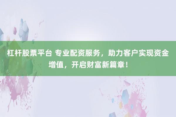 杠杆股票平台 专业配资服务，助力客户实现资金增值，开启财富新篇章！