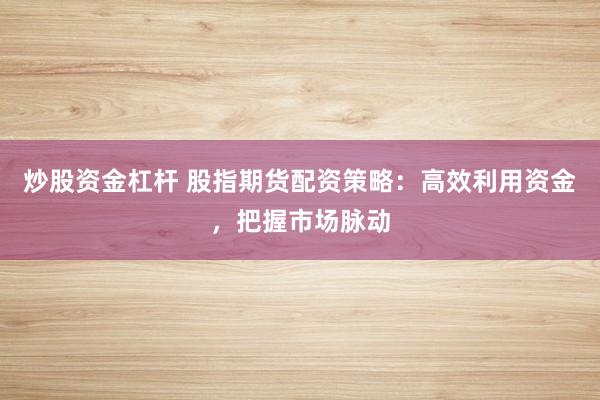 炒股资金杠杆 股指期货配资策略：高效利用资金，把握市场脉动