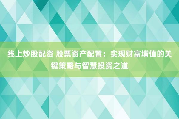 线上炒股配资 股票资产配置：实现财富增值的关键策略与智慧投资之道