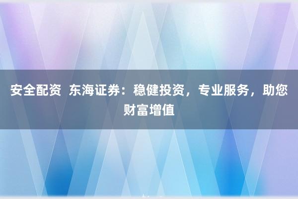 安全配资  东海证券：稳健投资，专业服务，助您财富增值