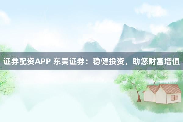 证券配资APP 东吴证券：稳健投资，助您财富增值
