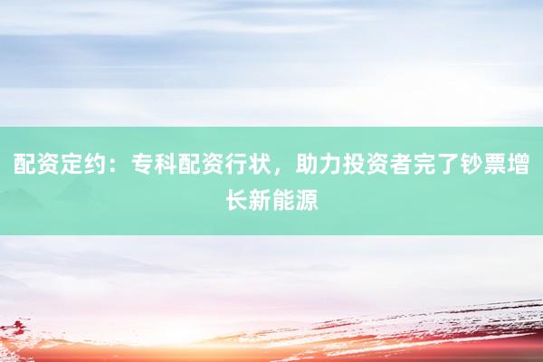 配资定约：专科配资行状，助力投资者完了钞票增长新能源