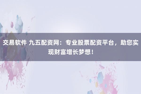 交易软件 九五配资网：专业股票配资平台，助您实现财富增长梦想！