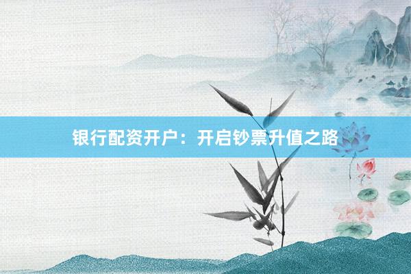 银行配资开户：开启钞票升值之路