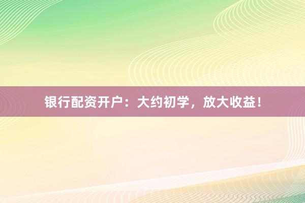 银行配资开户：大约初学，放大收益！