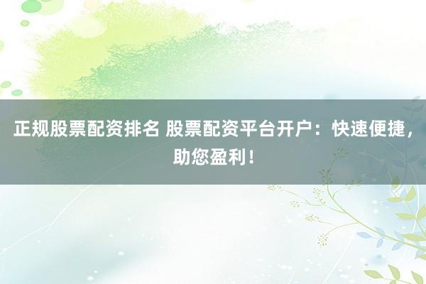 正规股票配资排名 股票配资平台开户：快速便捷，助您盈利！