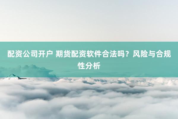 配资公司开户 期货配资软件合法吗？风险与合规性分析