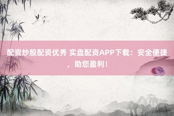 配资炒股配资优秀 实盘配资APP下载：安全便捷，助您盈利！