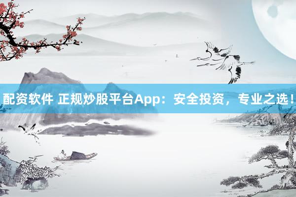 配资软件 正规炒股平台App：安全投资，专业之选！