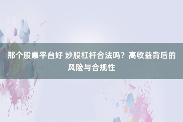 那个股票平台好 炒股杠杆合法吗？高收益背后的风险与合规性