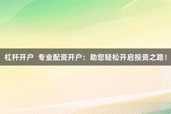 杠杆开户  专业配资开户：助您轻松开启投资之路！