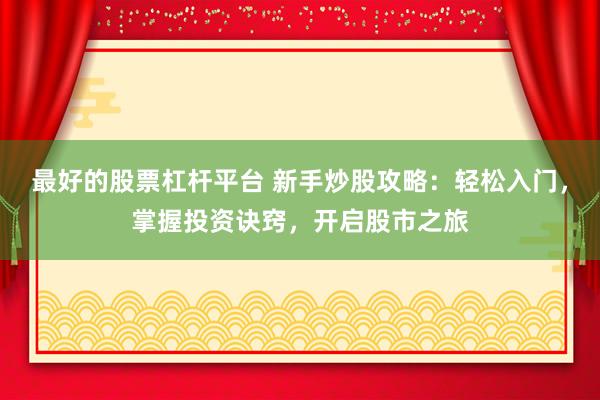 最好的股票杠杆平台 新手炒股攻略：轻松入门，掌握投资诀窍，开启股市之旅