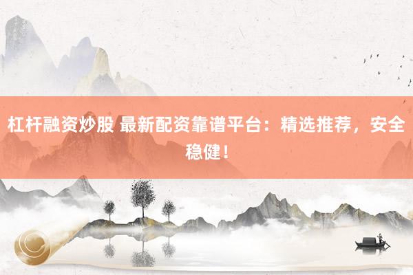 杠杆融资炒股 最新配资靠谱平台：精选推荐，安全稳健！