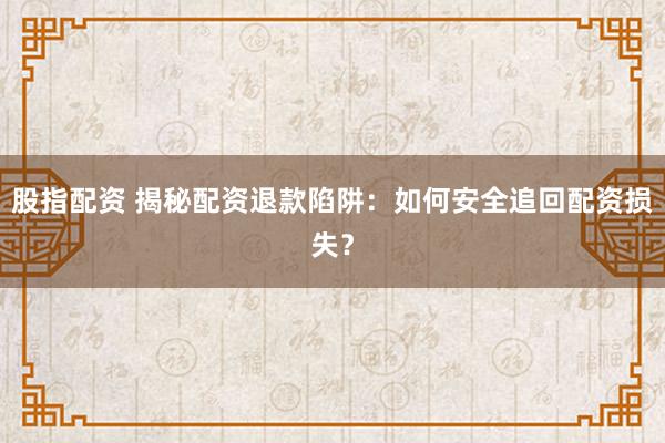 股指配资 揭秘配资退款陷阱：如何安全追回配资损失？