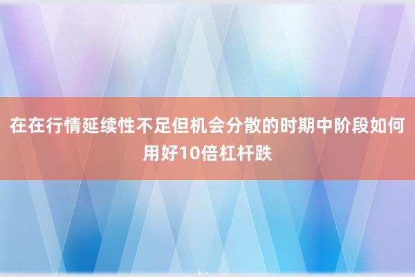 在在行情延续性不足但机会分散的时期中阶段如何用好10倍杠杆跌