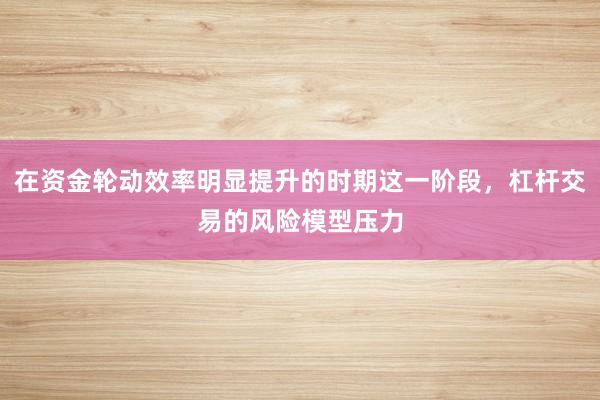 在资金轮动效率明显提升的时期这一阶段，杠杆交易的风险模型压力