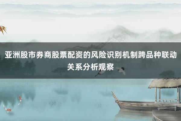 亚洲股市券商股票配资的风险识别机制跨品种联动关系分析观察
