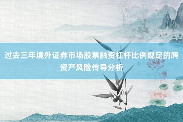 过去三年境外证券市场股票融资杠杆比例规定的跨资产风险传导分析