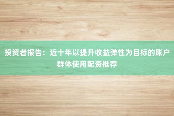 投资者报告：近十年以提升收益弹性为目标的账户群体使用配资推荐