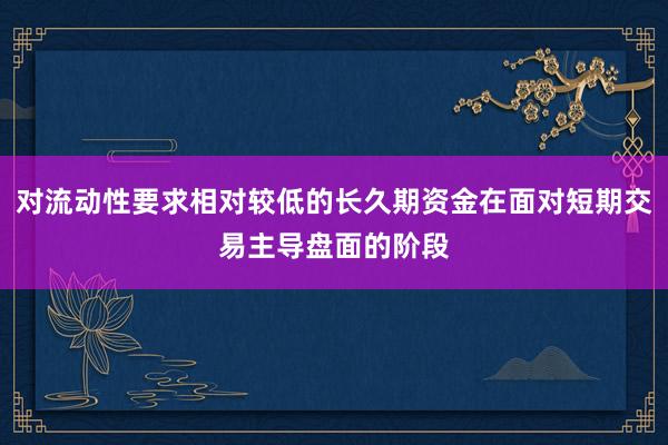 对流动性要求相对较低的长久期资金在面对短期交易主导盘面的阶段